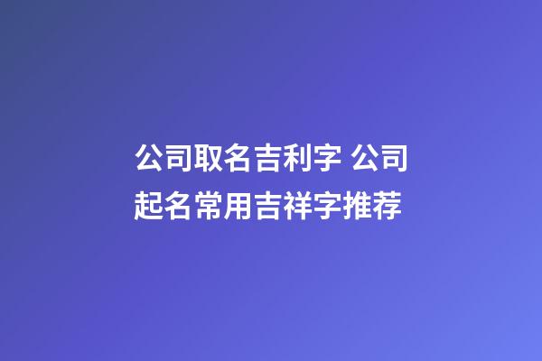 公司取名吉利字 公司起名常用吉祥字推荐-第1张-公司起名-玄机派